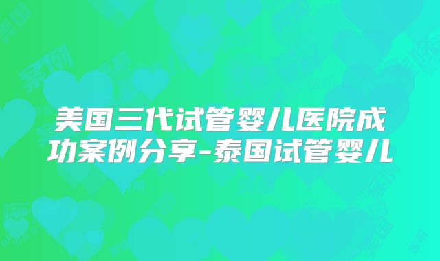 美国三代试管婴儿医院成功案例分享-泰国试管婴儿