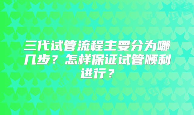 三代试管流程主要分为哪几步？怎样保证试管顺利进行？