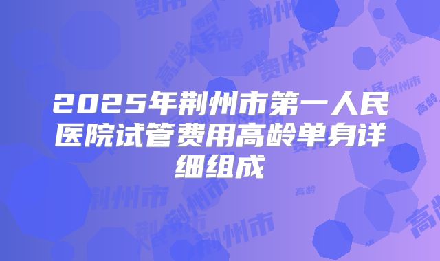 2025年荆州市第一人民医院试管费用高龄单身详细组成