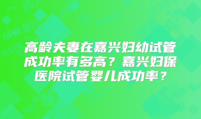 高龄夫妻在嘉兴妇幼试管成功率有多高？嘉兴妇保医院试管婴儿成功率？