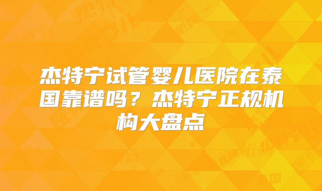 杰特宁试管婴儿医院在泰国靠谱吗？杰特宁正规机构大盘点