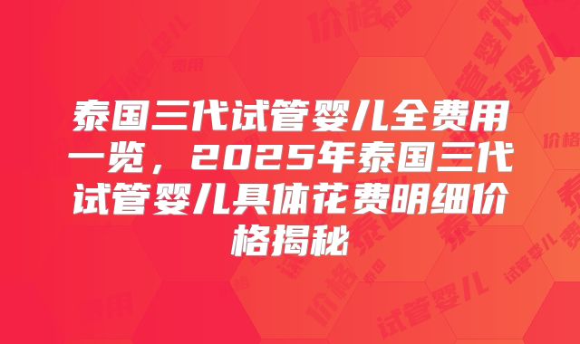 泰国三代试管婴儿全费用一览，2025年泰国三代试管婴儿具体花费明细价格揭秘