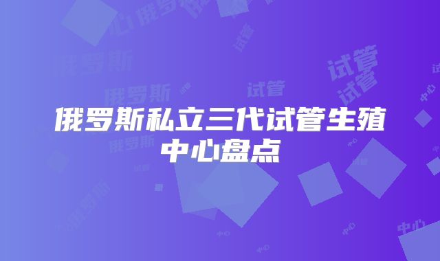 俄罗斯私立三代试管生殖中心盘点