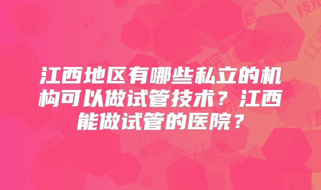 江西地区有哪些私立的机构可以做试管技术？江西能做试管的医院？