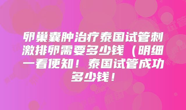 卵巢囊肿治疗泰国试管刺激排卵需要多少钱（明细一看便知！泰国试管成功多少钱！