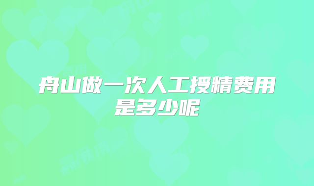 舟山做一次人工授精费用是多少呢