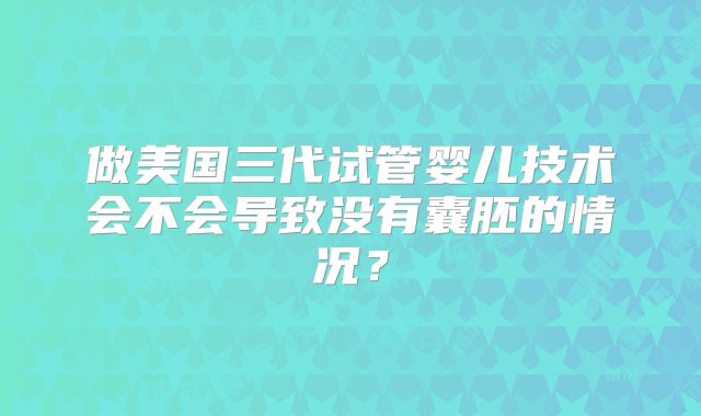做美国三代试管婴儿技术会不会导致没有囊胚的情况?