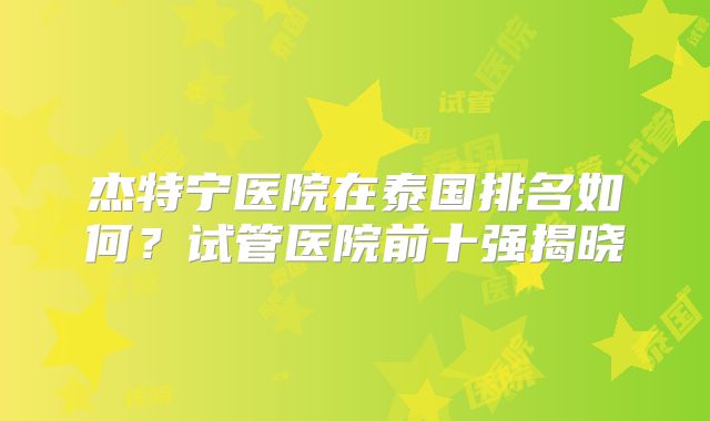 杰特宁医院在泰国排名如何？试管医院前十强揭晓