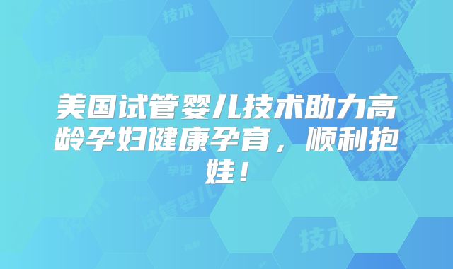 美国试管婴儿技术助力高龄孕妇健康孕育,顺利抱娃!
