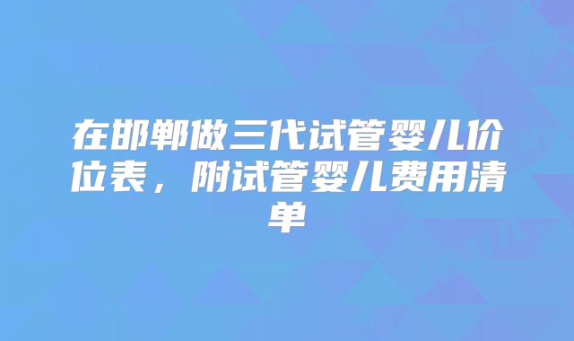 在邯郸做三代试管婴儿价位表，附试管婴儿费用清单