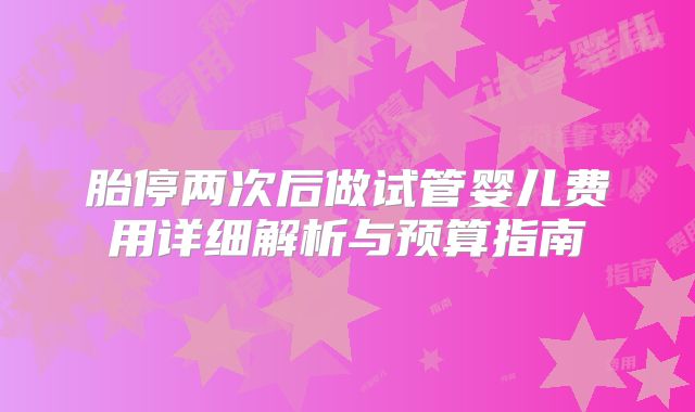 胎停两次后做试管婴儿费用详细解析与预算指南