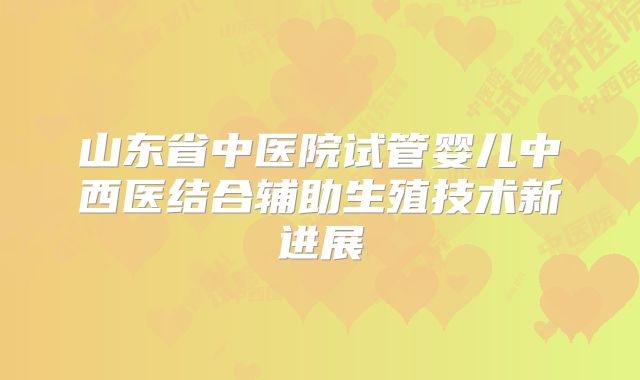 山东省中医院试管婴儿中西医结合辅助生殖技术新进展