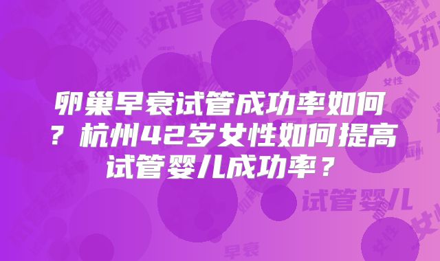 卵巢早衰试管成功率如何？杭州42岁女性如何提高试管婴儿成功率？