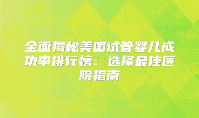 全面揭秘美国试管婴儿成功率排行榜：选择最佳医院指南