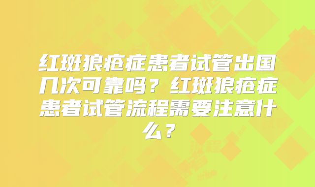 红斑狼疮症患者试管出国几次可靠吗？红斑狼疮症患者试管流程需要注意什么？
