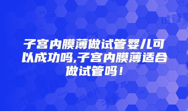 子宫内膜薄做试管婴儿可以成功吗,子宫内膜薄适合做试管吗!