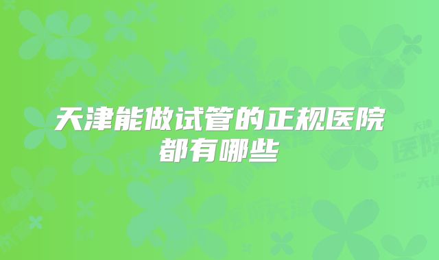 天津能做试管的正规医院都有哪些