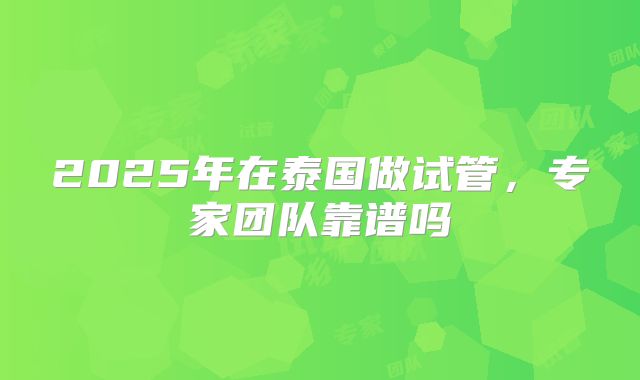2025年在泰国做试管，专家团队靠谱吗