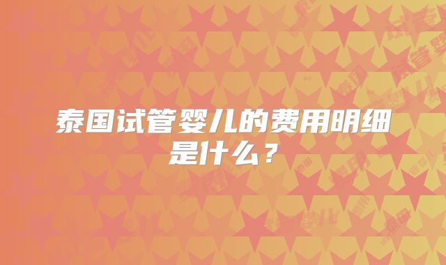 泰国试管婴儿的费用明细是什么?