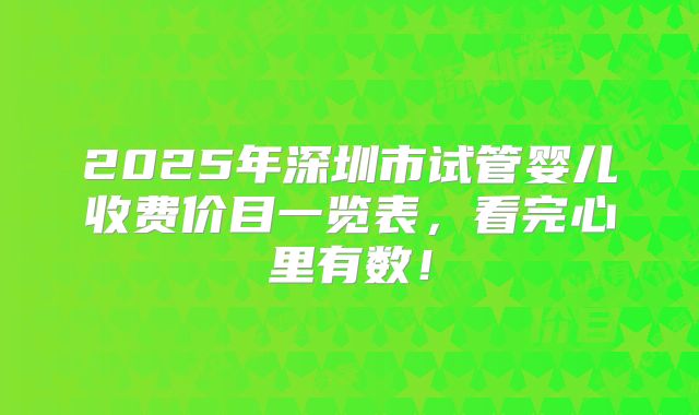 2025年深圳市试管婴儿收费价目一览表，看完心里有数！