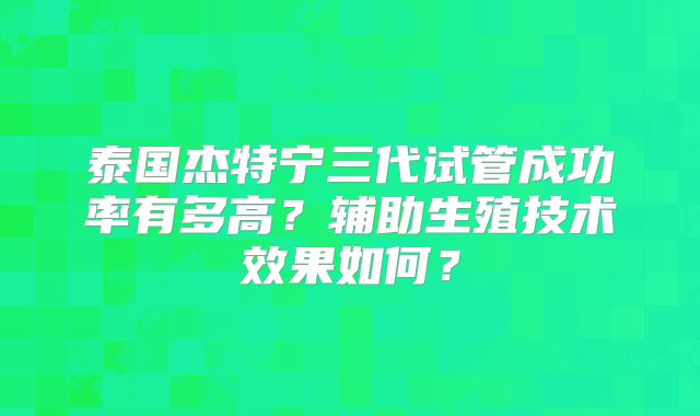 泰国杰特宁三代试管成功率有多高？辅助生殖技术效果如何？