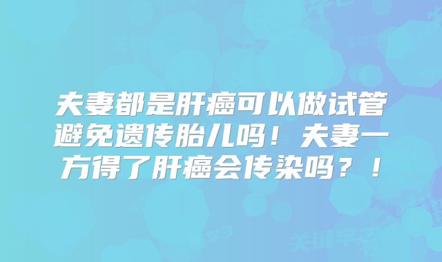 夫妻都是肝癌可以做试管避免遗传胎儿吗！夫妻一方得了肝癌会传染吗？！