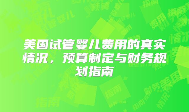 美国试管婴儿费用的真实情况,预算制定与财务规划指南