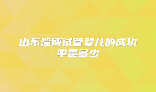 山东淄博试管婴儿的成功率是多少