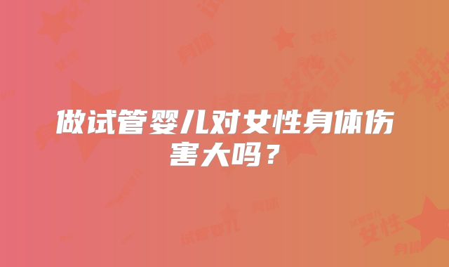 做试管婴儿对女性身体伤害大吗？