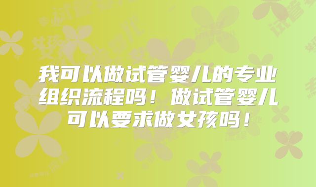 我可以做试管婴儿的专业组织流程吗！做试管婴儿可以要求做女孩吗！