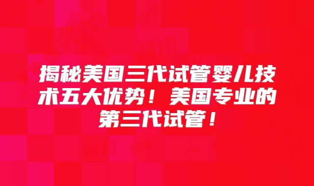 揭秘美国三代试管婴儿技术五大优势！美国专业的第三代试管！