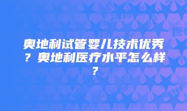 奥地利试管婴儿技术优秀？奥地利医疗水平怎么样？