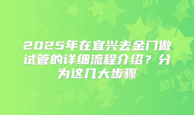 2025年在宜兴去金门做试管的详细流程介绍？分为这几大步骤