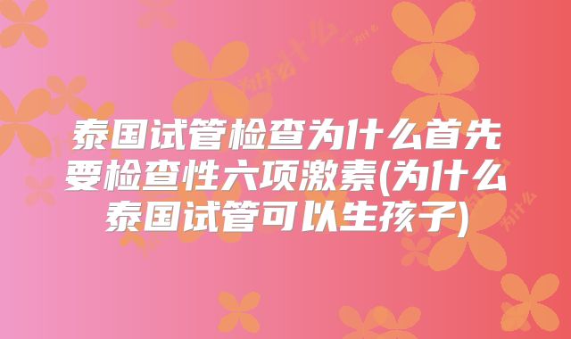 泰国试管检查为什么首先要检查性六项激素(为什么泰国试管可以生孩子)
