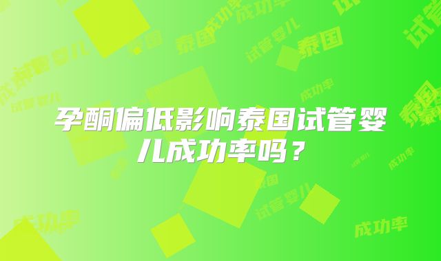 孕酮偏低影响泰国试管婴儿成功率吗？