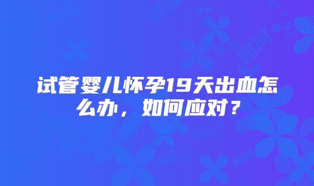 试管婴儿怀孕19天出血怎么办，如何应对？