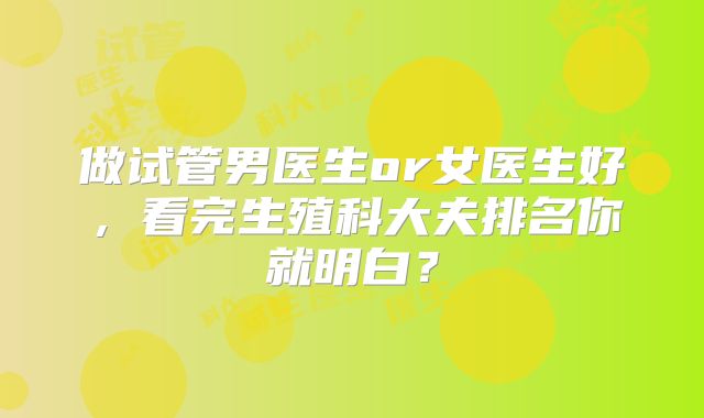 做试管男医生or女医生好，看完生殖科大夫排名你就明白？