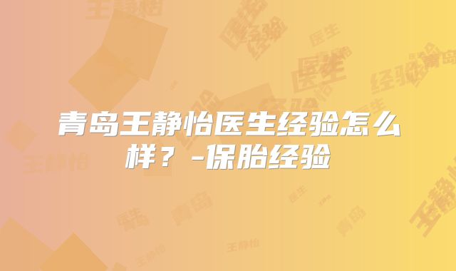青岛王静怡医生经验怎么样?-保胎经验