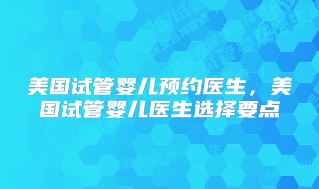 美国试管婴儿预约医生,美国试管婴儿医生选择要点