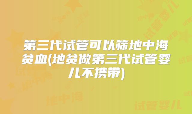 第三代试管可以筛地中海贫血(地贫做第三代试管婴儿不携带)