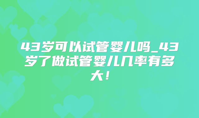 43岁可以试管婴儿吗_43岁了做试管婴儿几率有多大！