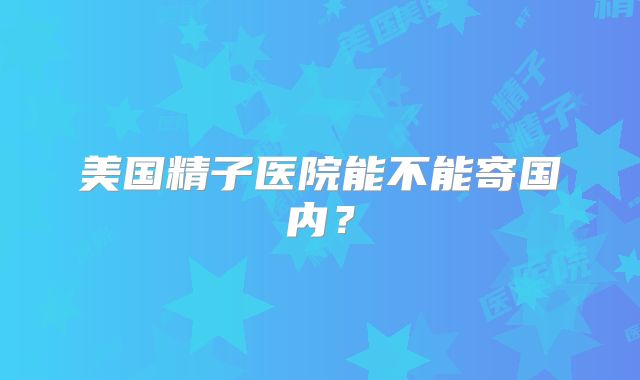 美国精子医院能不能寄国内？