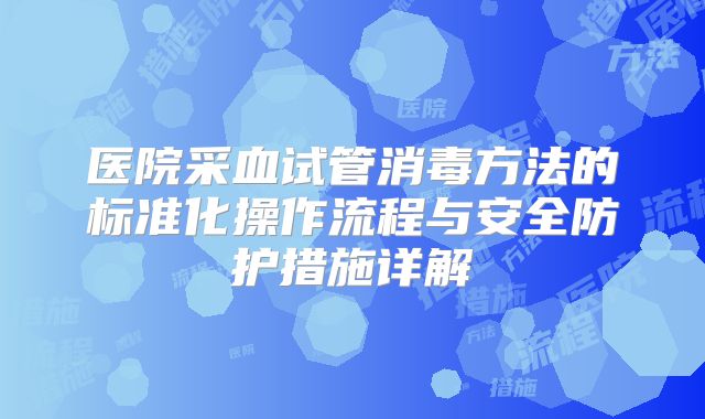 医院采血试管消毒方法的标准化操作流程与安全防护措施详解