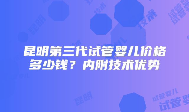 昆明第三代试管婴儿价格多少钱？内附技术优势