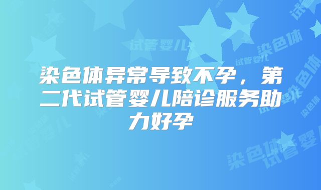 染色体异常导致不孕，第二代试管婴儿陪诊服务助力好孕