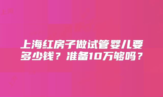 上海红房子做试管婴儿要多少钱？准备10万够吗？