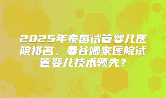 2025年泰国试管婴儿医院排名，曼谷哪家医院试管婴儿技术领先？