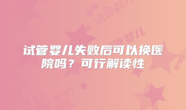 试管婴儿失败后可以换医院吗？可行解读性