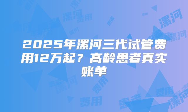 2025年漯河三代试管费用12万起？高龄患者真实账单