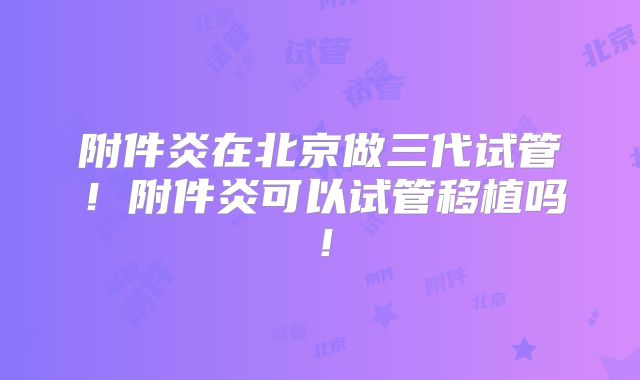 附件炎在北京做三代试管！附件炎可以试管移植吗！